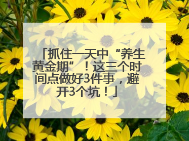 抓住一天中“养生黄金期”！这三个时间点做好3件事，避开3个坑！