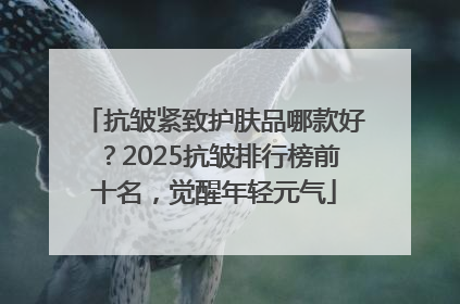 抗皱紧致护肤品哪款好？2025抗皱排行榜前十名，觉醒年轻元气