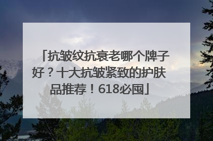 抗皱纹抗衰老哪个牌子好？十大抗皱紧致的护肤品推荐！618必囤