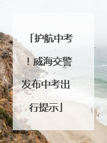 护航中考！威海交警发布中考出行提示