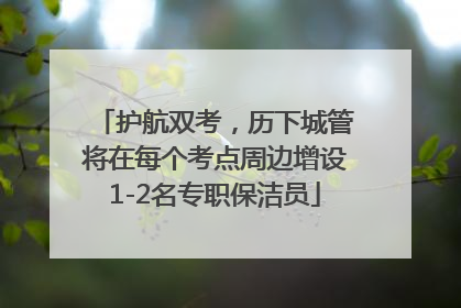 护航双考，历下城管将在每个考点周边增设1-2名专职保洁员