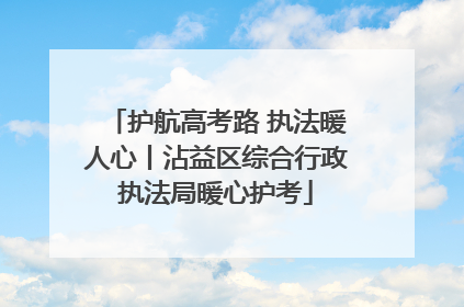 护航高考路 执法暖人心丨沾益区综合行政执法局暖心护考