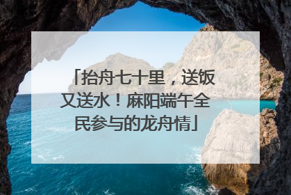 抬舟七十里，送饭又送水！麻阳端午全民参与的龙舟情