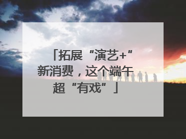 拓展“演艺+”新消费，这个端午超“有戏”