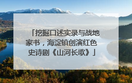 挖掘口述实录与战地家书，海淀镇创演红色史诗剧《山河长歌》