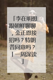 李在明想跟朝鲜聊聊，金正恩接招吗？特朗普同意吗？丨一周深读