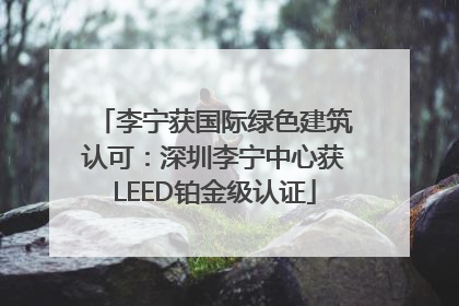 李宁获国际绿色建筑认可：深圳李宁中心获LEED铂金级认证