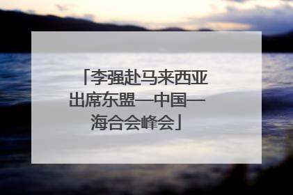李强赴马来西亚出席东盟—中国—海合会峰会