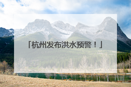 杭州发布洪水预警！