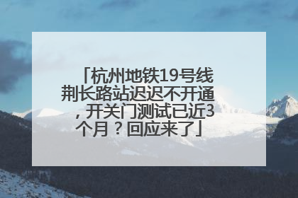 杭州地铁19号线荆长路站迟迟不开通，开关门测试已近3个月？回应来了
