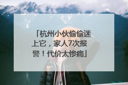 杭州小伙偷偷迷上它，家人7次报警！代价太惨痛