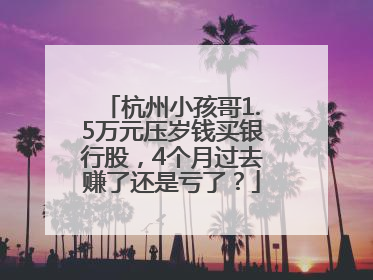 杭州小孩哥1.5万元压岁钱买银行股，4个月过去赚了还是亏了？