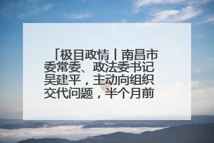 极目政情丨南昌市委常委、政法委书记吴建平，主动向组织交代问题，半个月前还在出席会议
