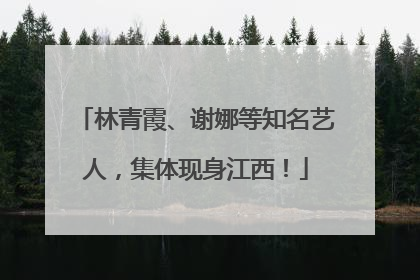 林青霞、谢娜等知名艺人，集体现身江西！