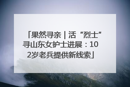 果然寻亲｜活“烈士”寻山东女护士进展：102岁老兵提供新线索
