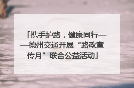 携手护路，健康同行——德州交通开展“路政宣传月”联合公益活动