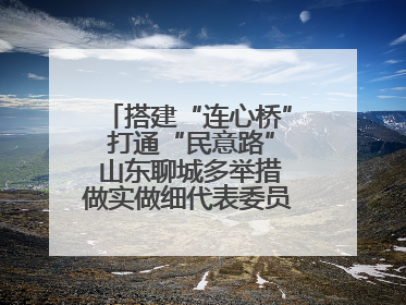 搭建“连心桥” 打通“民意路” 山东聊城多举措做实做细代表委员联络工作