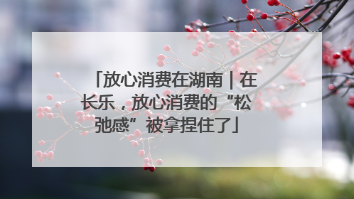 放心消费在湖南｜在长乐，放心消费的“松弛感”被拿捏住了