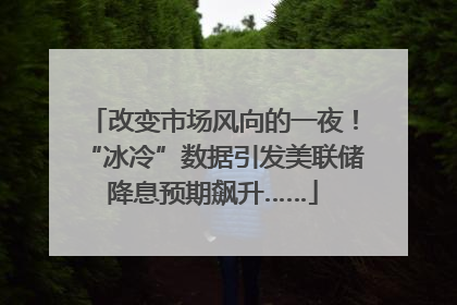 改变市场风向的一夜！“冰冷”数据引发美联储降息预期飙升……