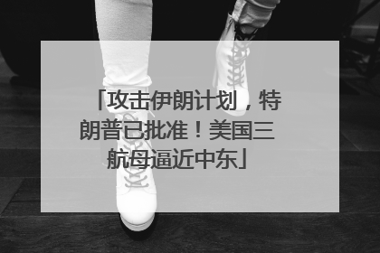 攻击伊朗计划，特朗普已批准！美国三航母逼近中东