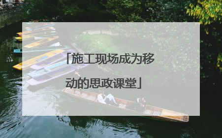 施工现场成为移动的思政课堂