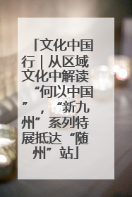文化中国行｜从区域文化中解读“何以中国”，“新九州”系列特展抵达“随州”站
