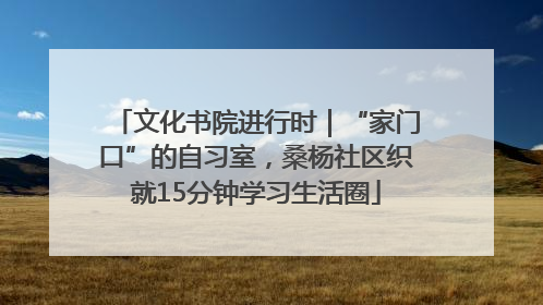 文化书院进行时｜“家门口”的自习室，桑杨社区织就15分钟学习生活圈