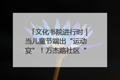 文化书院进行时｜当儿童节端出“运动宴”！万杰路社区“玩”出亲子新花样