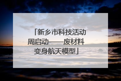 新乡市科技活动周启动——废材料变身航天模型