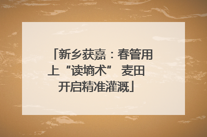 新乡获嘉：春管用上“读墒术” 麦田开启精准灌溉