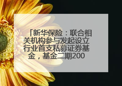 新华保险：联合相关机构参与发起设立行业首支私募证券基金，基金二期200亿元已募集完毕