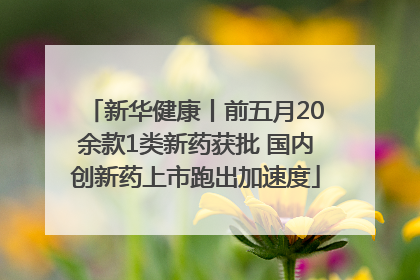 新华健康丨前五月20余款1类新药获批 国内创新药上市跑出加速度