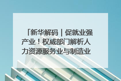 新华解码｜促就业强产业！权威部门解析人力资源服务业与制造业融合发展试点