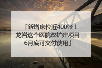新增床位近400张！龙岩这个医院改扩建项目6月底可交付使用