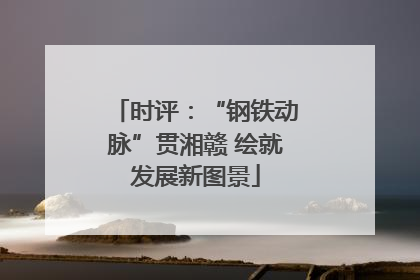 时评：“钢铁动脉”贯湘赣 绘就发展新图景