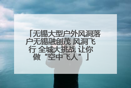 无锡大型户外风洞落户无锡融创茂 风洞飞行 全城大挑战 让你做“空中飞人”