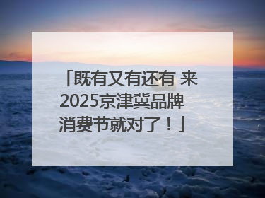 既有又有还有 来2025京津冀品牌消费节就对了！