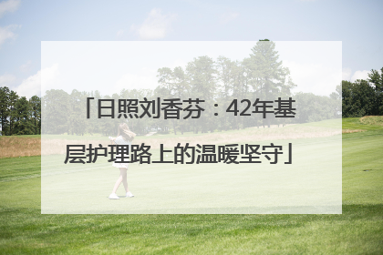 日照刘香芬：42年基层护理路上的温暖坚守
