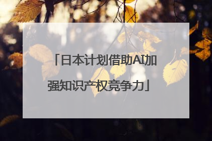 日本计划借助AI加强知识产权竞争力