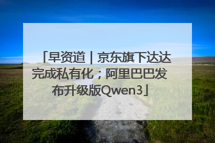 早资道｜京东旗下达达完成私有化；阿里巴巴发布升级版Qwen3