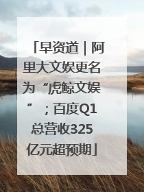 早资道｜阿里大文娱更名为“虎鲸文娱”；百度Q1总营收325亿元超预期