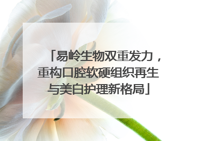 易岭生物双重发力，重构口腔软硬组织再生与美白护理新格局