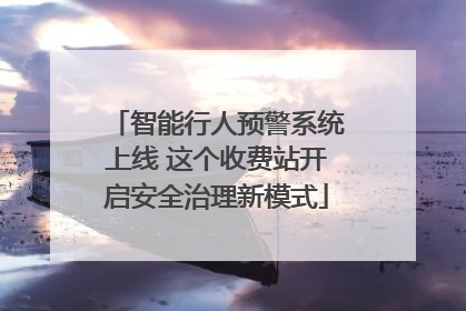 智能行人预警系统上线 这个收费站开启安全治理新模式