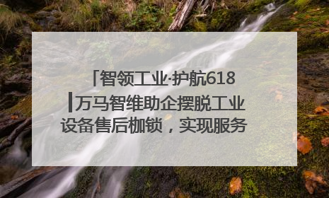 智领工业·护航618┃万马智维助企摆脱工业设备售后枷锁，实现服务与效能价值共振！