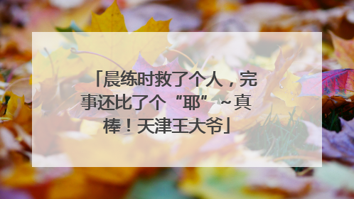 晨练时救了个人，完事还比了个“耶”～真棒！天津王大爷