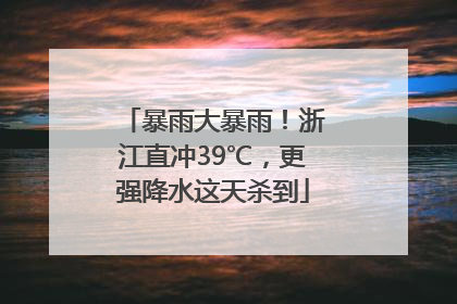 暴雨大暴雨！浙江直冲39℃，更强降水这天杀到