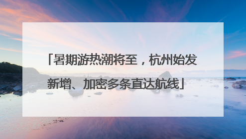 暑期游热潮将至，杭州始发新增、加密多条直达航线