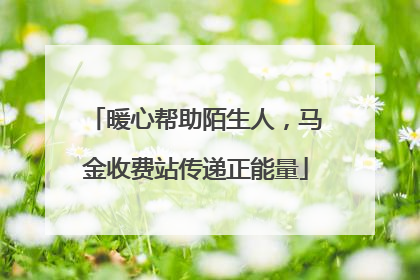 暖心帮助陌生人，马金收费站传递正能量