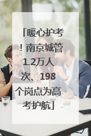 暖心护考！南京城管1.2万人次、198个岗点为高考护航