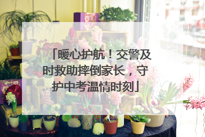 暖心护航！交警及时救助摔倒家长，守护中考温情时刻